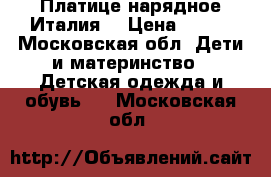 Платице нарядное Италия. › Цена ­ 500 - Московская обл. Дети и материнство » Детская одежда и обувь   . Московская обл.